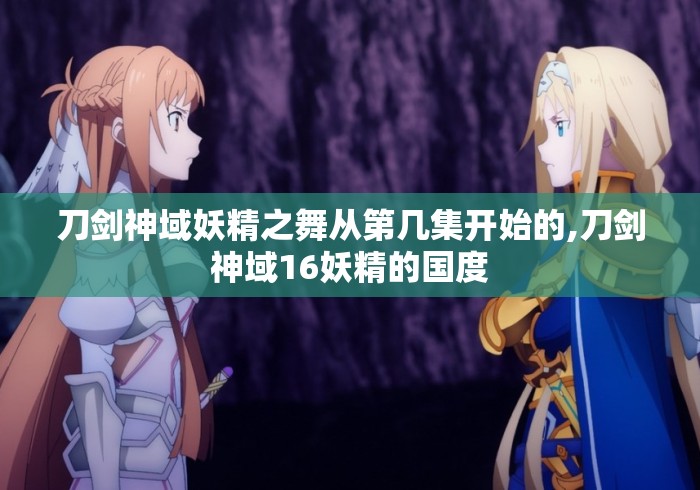 刀剑神域妖精之舞从第几集开始的,刀剑神域16妖精的国度 刀剑神域妖精之舞从第几集开始的,刀剑神域16妖精的国度
