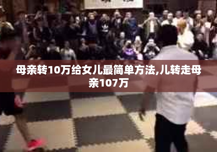 母亲转10万给女儿最简单方法,儿转走母亲107万