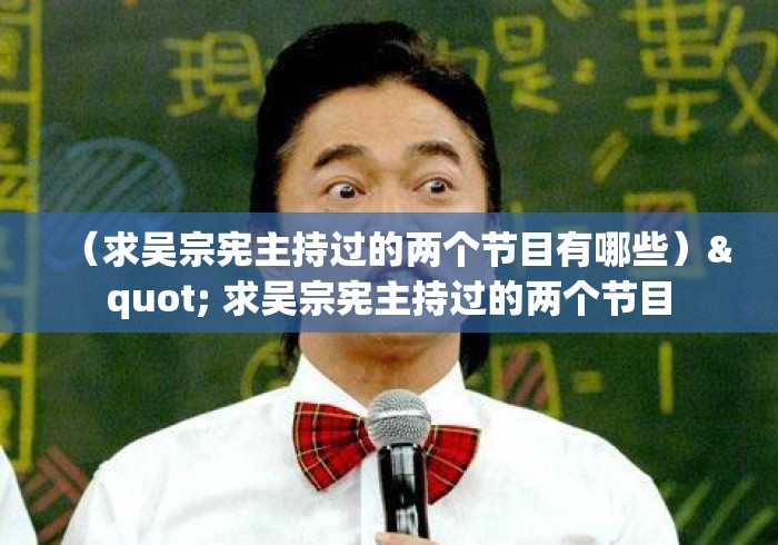 (求吴宗宪主持过的两个节目有哪些)" 求吴宗宪主持过的两个节目 (求吴宗宪主持过的两个节目有哪些)" 求吴宗宪主持过的两个节目
