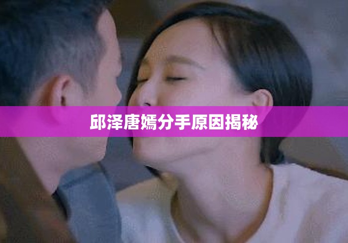 邱泽唐嫣分手原因揭秘 邱泽唐嫣分手原因揭秘