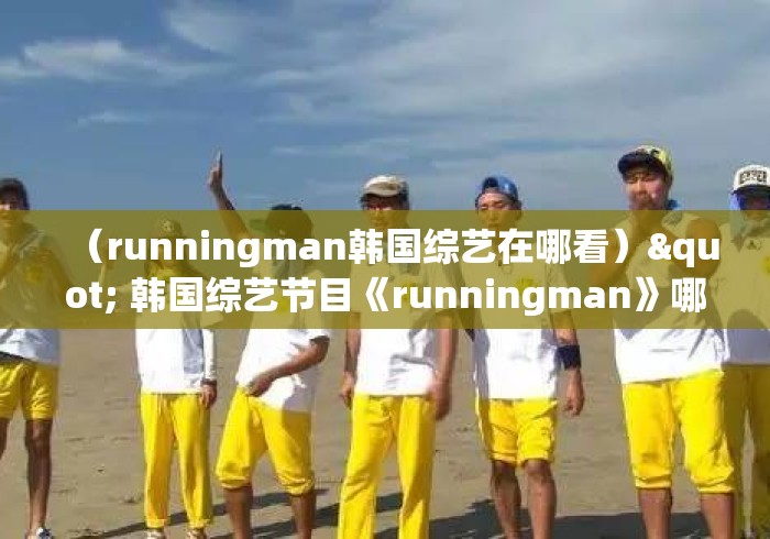 (runningman韩国综艺在哪看)" 韩国综艺节目《runningman》哪期最好看? (runningman韩国综艺在哪看)" 韩国综艺节目《runningman》哪期最好看?