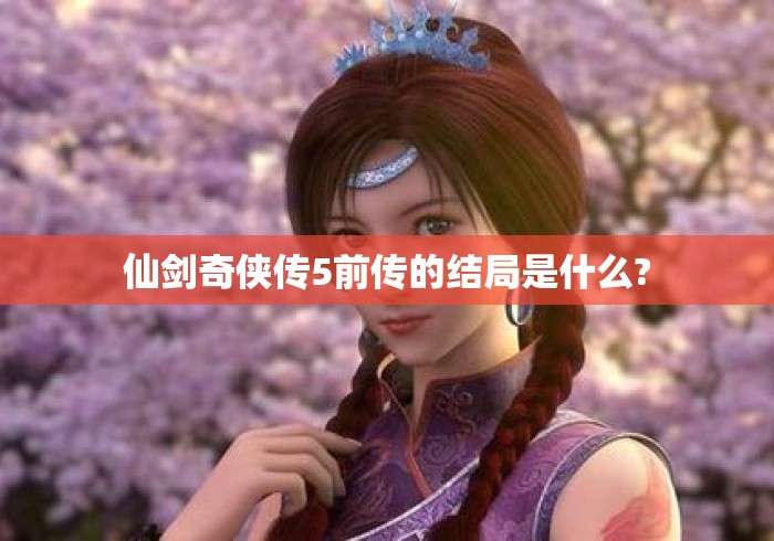 仙剑奇侠传5前传的结局是什么? 仙剑奇侠传5前传的结局是什么?
