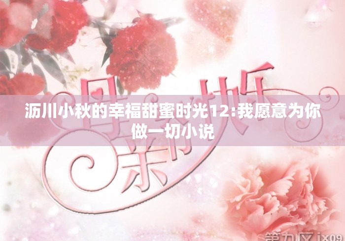 沥川小秋的幸福甜蜜时光12:我愿意为你做一切小说 沥川小秋的幸福甜蜜时光12:我愿意为你做一切小说