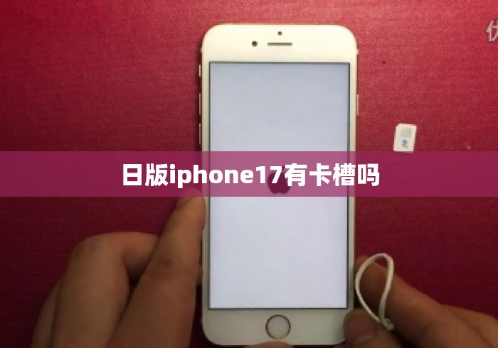 日版iphone17有卡槽吗 日版iphone17有卡槽吗