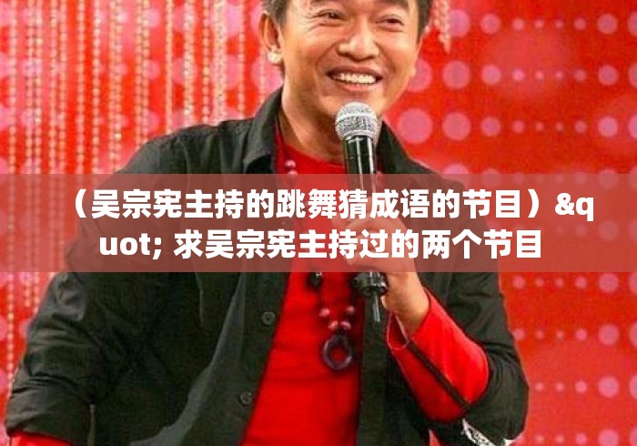 （吴宗宪主持的跳舞猜成语的节目）" 求吴宗宪主持过的两个节目