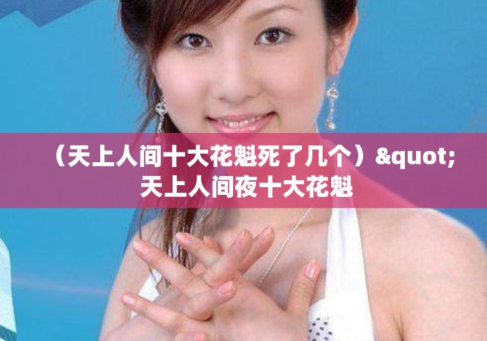 (天上人间十大花魁死了几个)" 天上人间夜十大花魁 (天上人间十大花魁死了几个)" 天上人间夜十大花魁