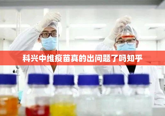 科兴中维疫苗真的出问题了吗知乎