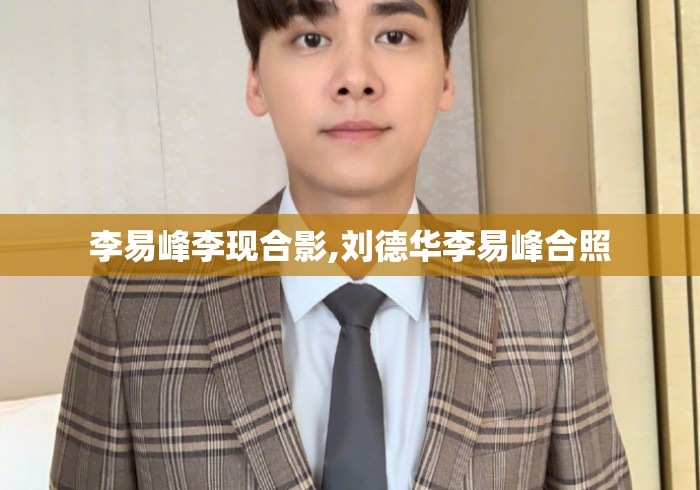 李易峰李现合影,刘德华李易峰合照 李易峰李现合影,刘德华李易峰合照