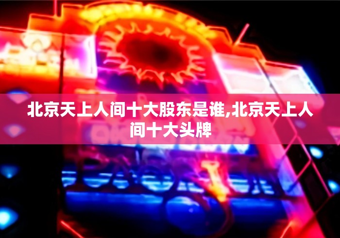 北京天上人间十大股东是谁,北京天上人间十大头牌 北京天上人间十大股东是谁,北京天上人间十大头牌