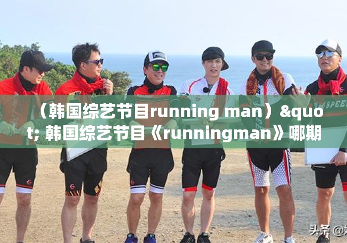 (韩国综艺节目running man)" 韩国综艺节目《runningman》哪期最好看? (韩国综艺节目running man)" 韩国综艺节目《runningman》哪期最好看?