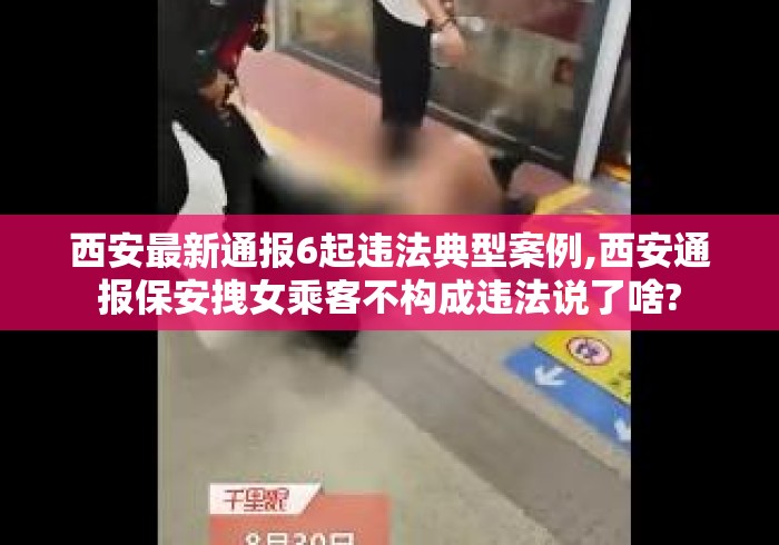 西安最新通报6起违法典型案例,西安通报保安拽女乘客不构成违法说了啥?