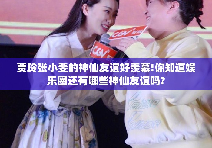 贾玲张小斐的神仙友谊好羡慕!你知道娱乐圈还有哪些神仙友谊吗? 贾玲张小斐的神仙友谊好羡慕!你知道娱乐圈还有哪些神仙友谊吗?