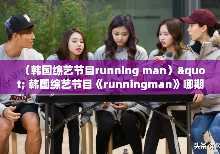 (韩国综艺节目running man)" 韩国综艺节目《runningman》哪期最好看? (韩国综艺节目running man)" 韩国综艺节目《runningman》哪期最好看?