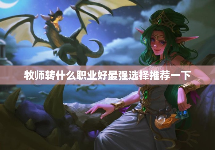牧师转什么职业好最强选择推荐一下 牧师转什么职业好最强选择推荐一下