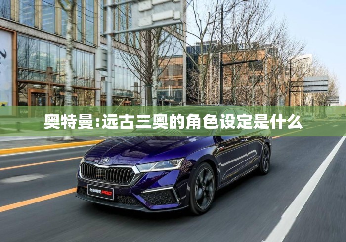 奥特曼:远古三奥的角色设定是什么