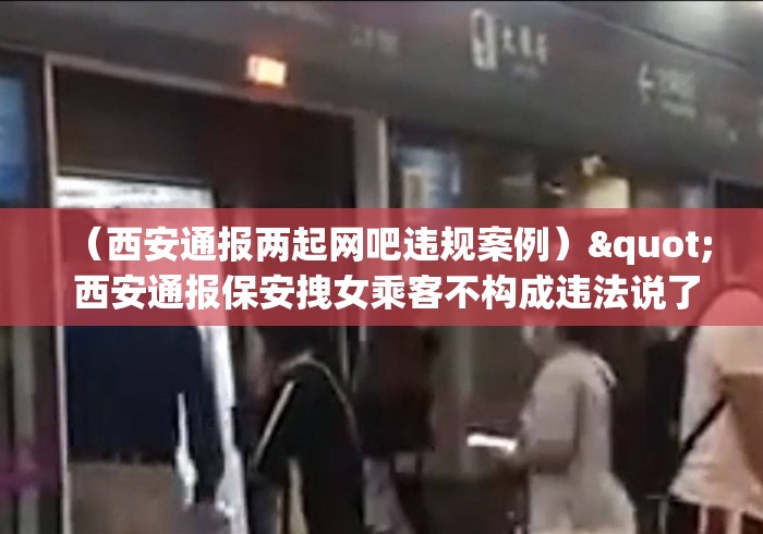 (西安通报两起网吧违规案例)" 西安通报保安拽女乘客不构成违法说了啥? (西安通报两起网吧违规案例)" 西安通报保安拽女乘客不构成违法说了啥?