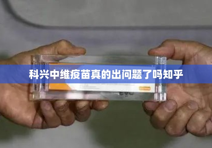 科兴中维疫苗真的出问题了吗知乎 科兴中维疫苗真的出问题了吗知乎