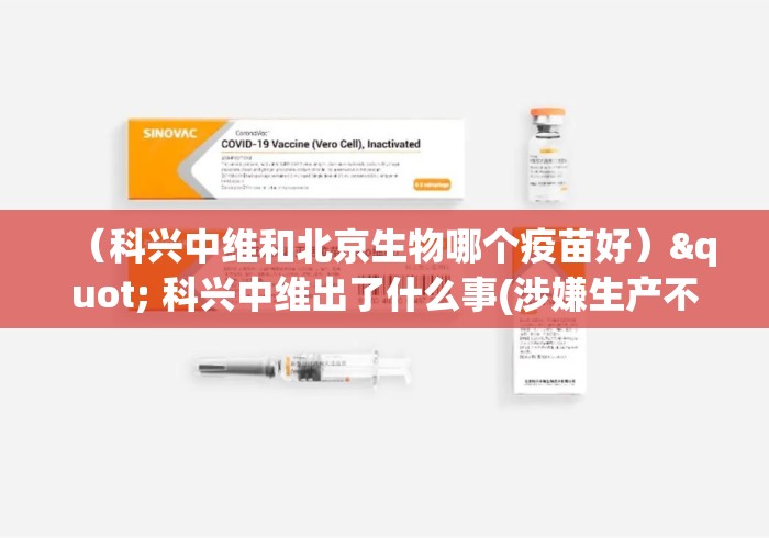 (科兴中维和北京生物哪个疫苗好)" 科兴中维出了什么事(涉嫌生产不合格疫苗) (科兴中维和北京生物哪个疫苗好)" 科兴中维出了什么事(涉嫌生产不合格疫苗)