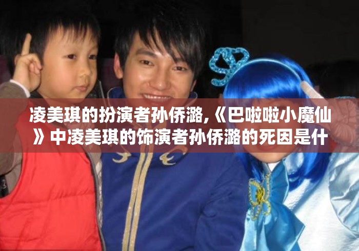 凌美琪的扮演者孙侨潞,《巴啦啦小魔仙》中凌美琪的饰演者孙侨潞的死因是什么... 凌美琪的扮演者孙侨潞,《巴啦啦小魔仙》中凌美琪的饰演者孙侨潞的死因是什么...
