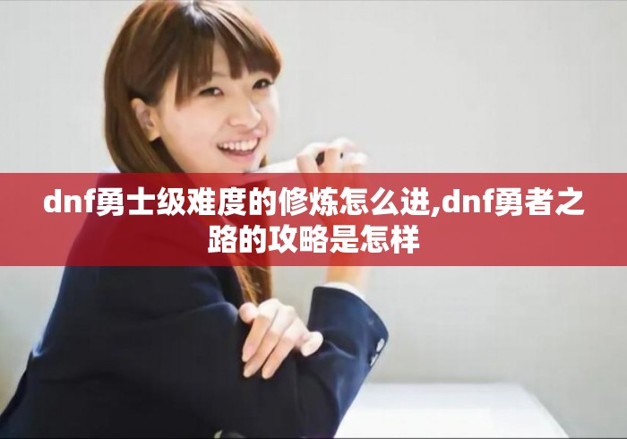 dnf勇士级难度的修炼怎么进,dnf勇者之路的攻略是怎样