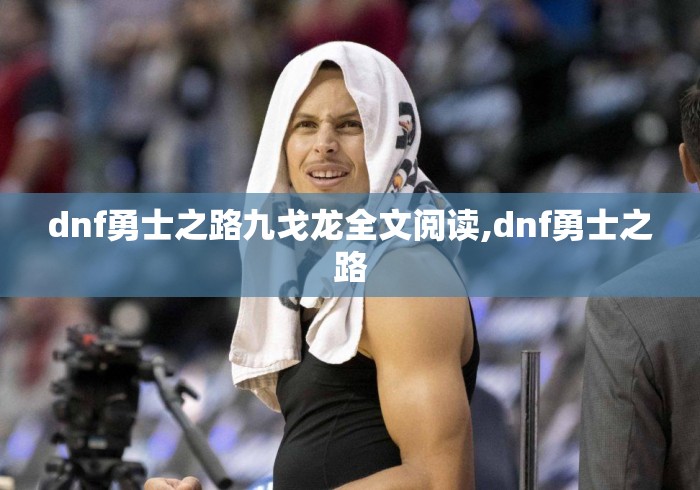 dnf勇士之路九戈龙全文阅读,dnf勇士之路
