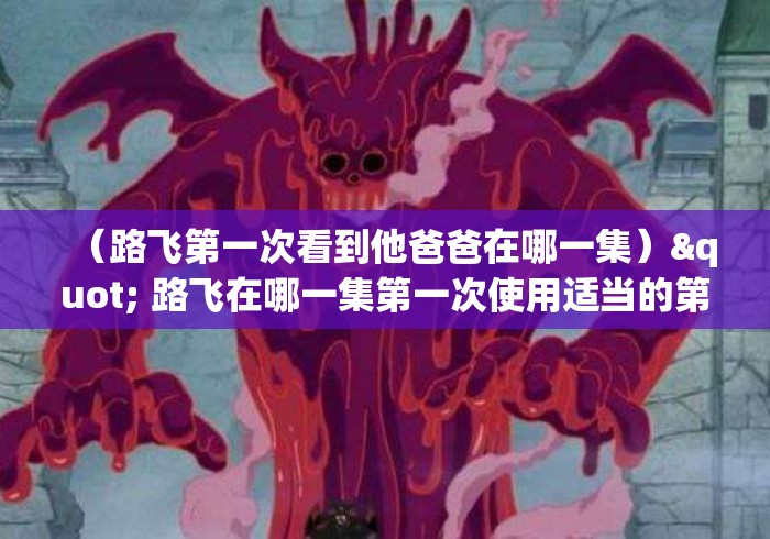 （路飞第一次看到他爸爸在哪一集）" 路飞在哪一集第一次使用适当的第二形态手九头蛇网...