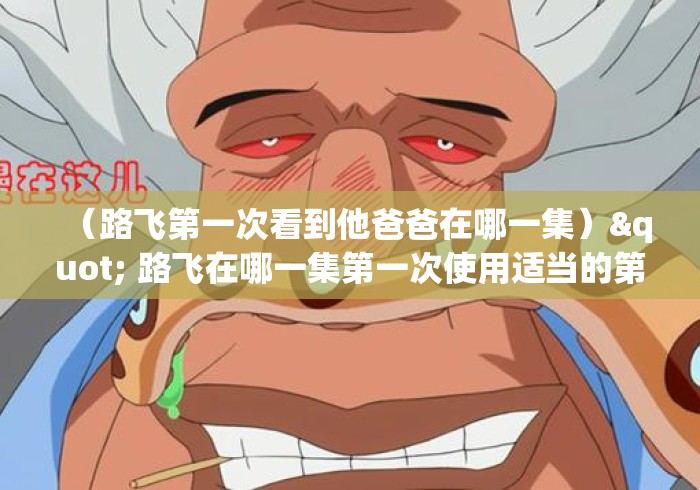 （路飞第一次看到他爸爸在哪一集）" 路飞在哪一集第一次使用适当的第二形态手九头蛇网...