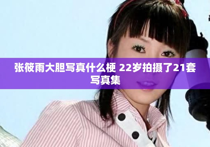张筱雨大胆写真什么梗 22岁拍摄了21套写真集