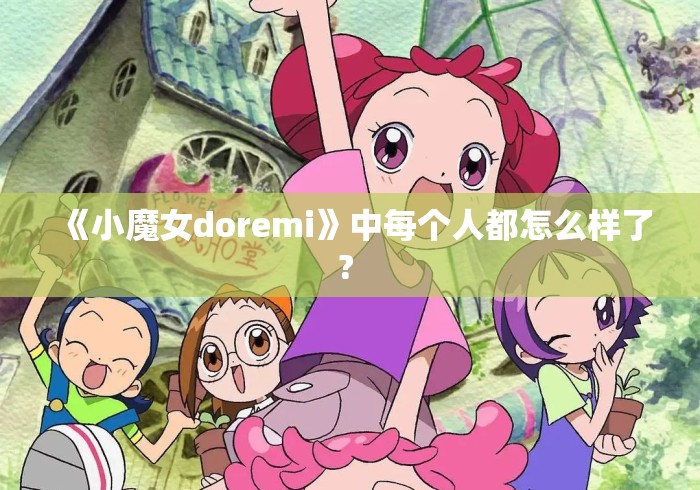 《小魔女doremi》中每个人都怎么样了? 《小魔女doremi》中每个人都怎么样了?
