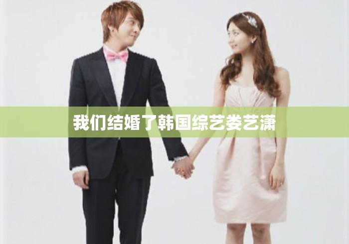 我们结婚了韩国综艺娄艺潇 我们结婚了韩国综艺娄艺潇