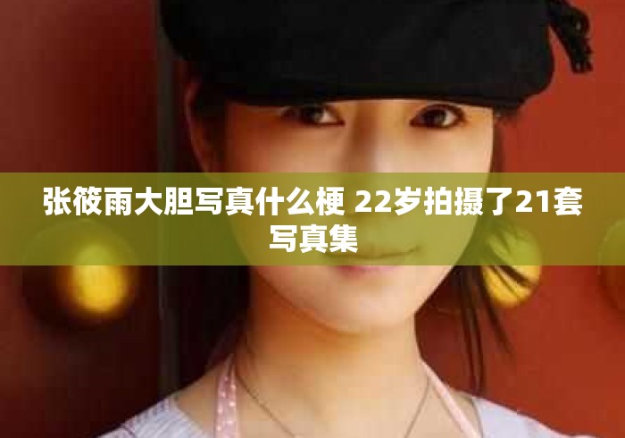 张筱雨大胆写真什么梗 22岁拍摄了21套写真集