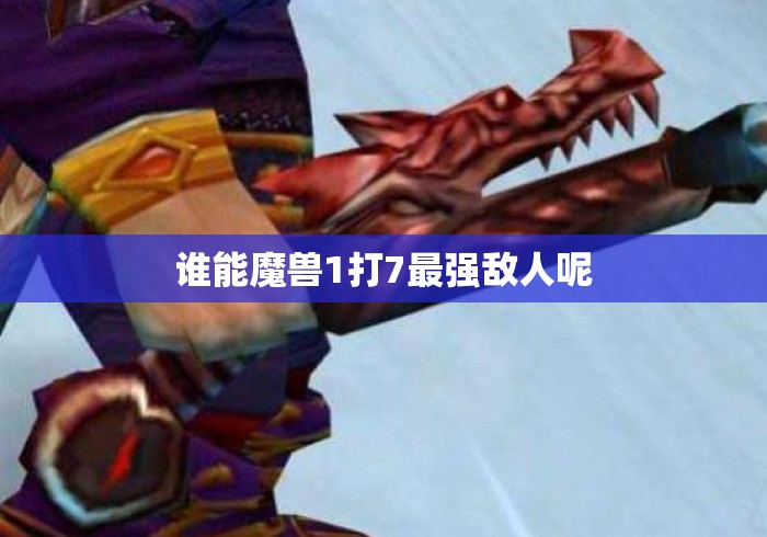 谁能魔兽1打7最强敌人呢