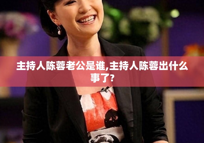 主持人陈蓉老公是谁,主持人陈蓉出什么事了?