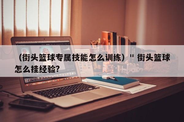 （街头篮球专属技能怎么训练）" 街头篮球怎么挂经验?